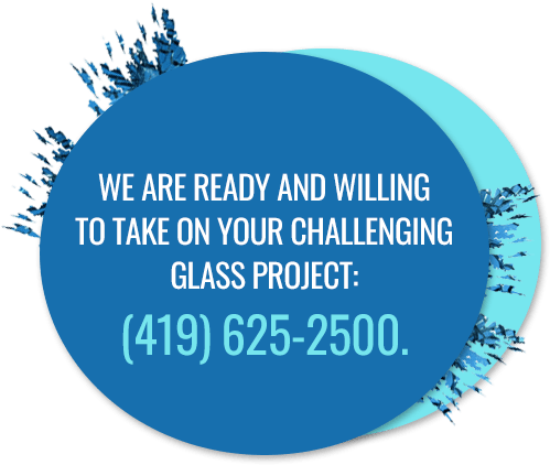 WE ARE READY AND WILLING TO TAKE ON YOUR CHALLENGING GLASS PROJECT: (419) 625 2500